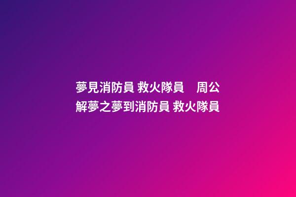 夢見消防員 救火隊員　周公解夢之夢到消防員 救火隊員